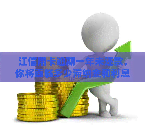 江信用卡逾期一年未还款，你将面临多少滞纳金和利息？