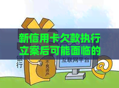 新信用卡欠款执行立案后可能面临的后果及应对策略，全面解决用户相关疑虑