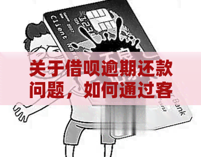 关于借呗逾期还款问题，如何通过客服电话进行有效协商？