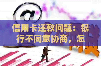 信用卡还款问题：银行不同意协商，怎么办？