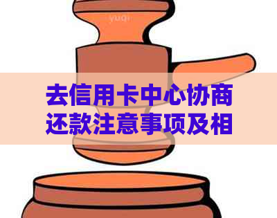 去信用卡中心协商还款注意事项及相关问题解答