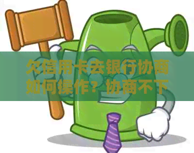 欠信用卡去银行协商如何操作？协商不下来会扣人吗？