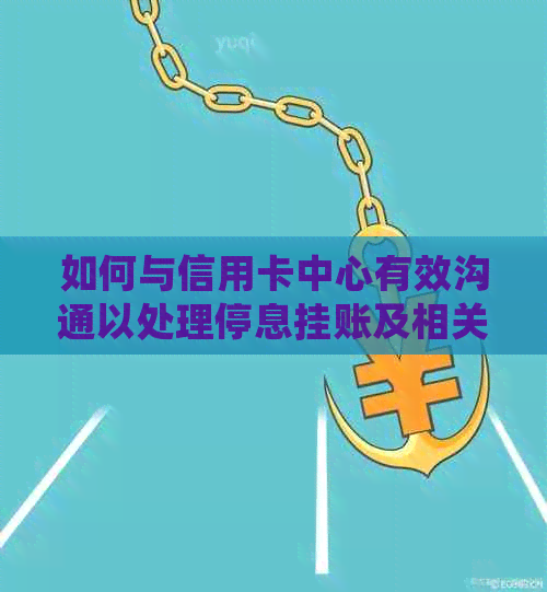 如何与信用卡中心有效沟通以处理停息挂账及相关问题：一份全面指南