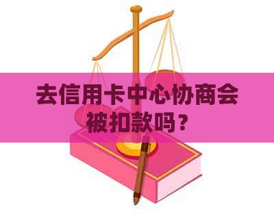 去信用卡中心协商会被扣款吗？