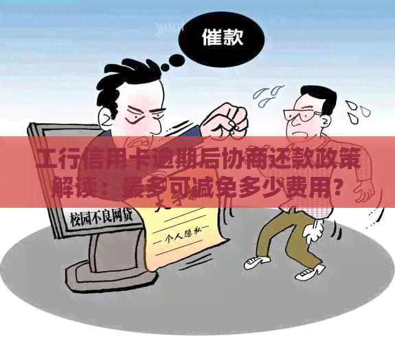 工行信用卡逾期后协商还款政策解读：最多可减免多少费用？