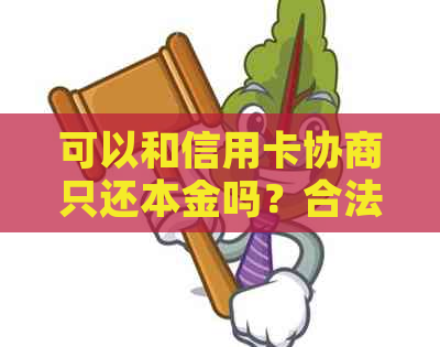 可以和信用卡协商只还本金吗？合法吗？跟信用卡协商还款或分期还可以吗？