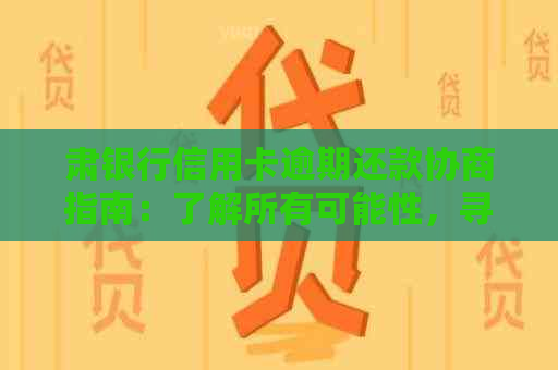 肃银行信用卡逾期还款协商指南：了解所有可能性，寻求解决方案