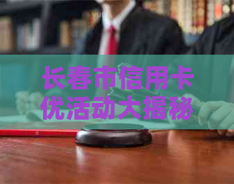 长春市信用卡优活动大揭秘，这些福利你不可错过！