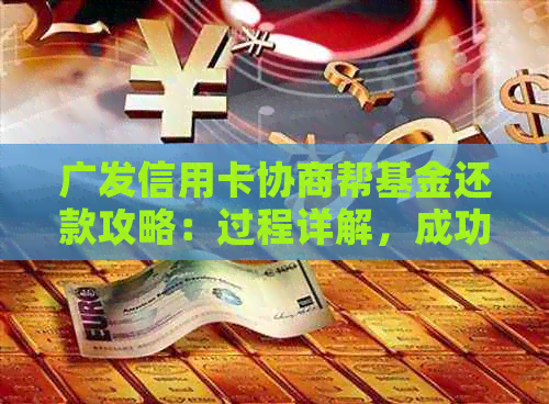 广发信用卡协商帮基金还款攻略：过程详解，成功经验分享