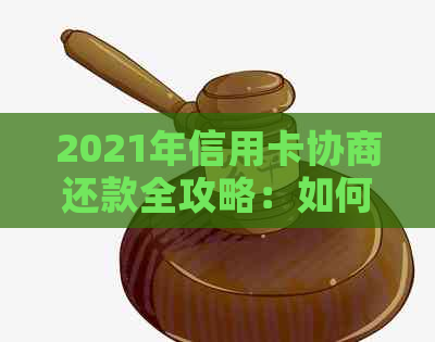 2021年信用卡协商还款全攻略：如何有效减少利息、期还款及解决逾期问题