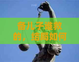备儿子谁救的，结局如何，托付给谁，跟谁生的，投降原因揭秘