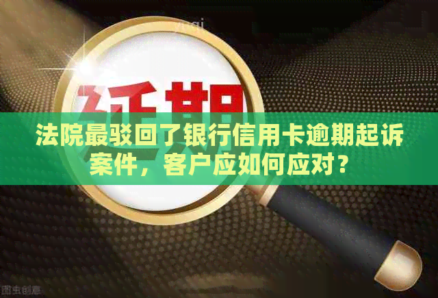 法院最驳回了银行信用卡逾期起诉案件，客户应如何应对？