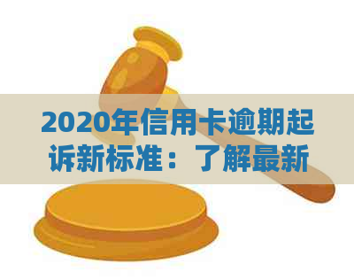 2020年信用卡逾期起诉新标准：了解最新立案标准与流程