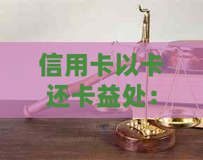 信用卡以卡还卡益处：如何操作，是否影响信用及收费情况