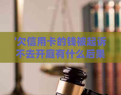 '欠信用卡的钱被起诉不去开庭有什么后果：法律解答与时间表'