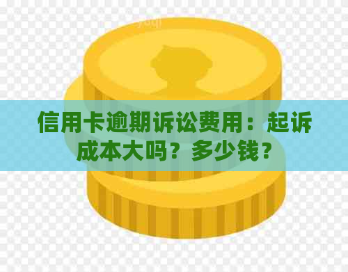 信用卡逾期诉讼费用：起诉成本大吗？多少钱？