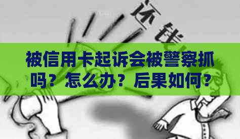 被信用卡起诉会被警察抓吗？怎么办？后果如何？