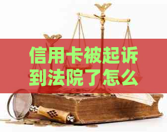 信用卡被起诉到法院了怎么办？最新解决方法和注意事项一览