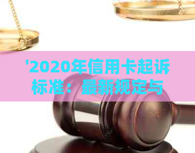 '2020年信用卡起诉标准：最新规定与XXXX年信用卡诉讼'