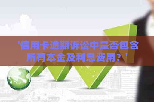  '信用卡逾期诉讼中是否包含所有本金及利息费用？'