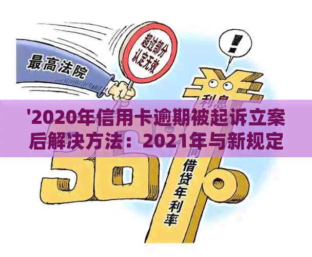 '2020年信用卡逾期被起诉立案后解决方法：2021年与新规定应对策略'