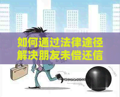 如何通过法律途径解决朋友未偿还信用卡债务的问题