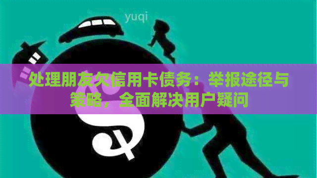 处理朋友欠信用卡债务：举报途径与策略，全面解决用户疑问