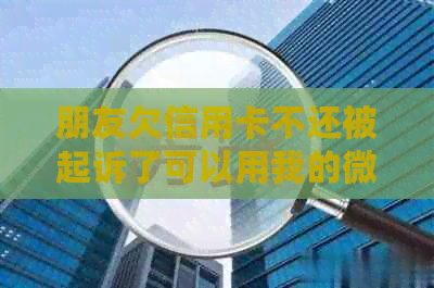 朋友欠信用卡不还被起诉了可以用我的微信吗？