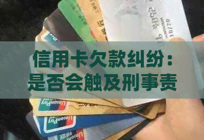 信用卡欠款纠纷：是否会触及刑事责任？如何处理信用卡起诉及相关法律问题