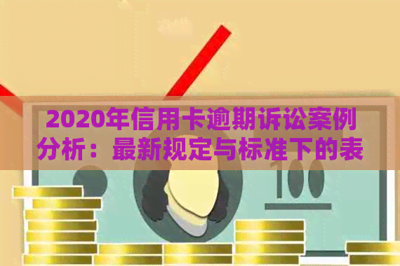 2020年信用卡逾期诉讼案例分析：最新规定与标准下的表现