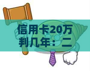 信用卡20万判几年：二十万信用卡欠款可能的刑事责任解析