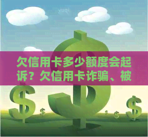 欠信用卡多少额度会起诉？欠信用卡诈骗、被起诉和立案的相关问题解答