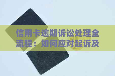 信用卡逾期诉讼处理全流程：如何应对起诉及解决办法