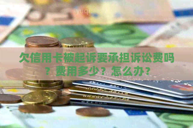 欠信用卡被起诉要承担诉讼费吗？费用多少？怎么办？