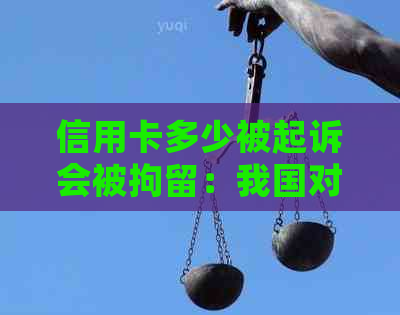 信用卡多少被起诉会被拘留：我国对信用卡立案标准及相关判刑情况