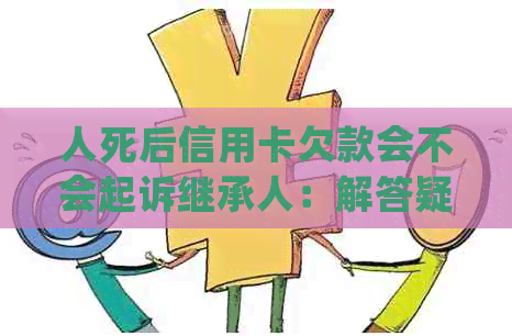 人死后信用卡欠款会不会起诉继承人：解答疑惑，避免连累家人。