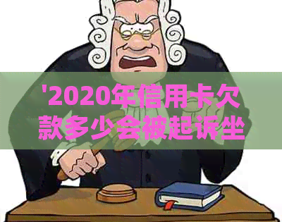 '2020年信用卡欠款多少会被起诉坐牢：2021年信用卡欠款及起诉标准解析'