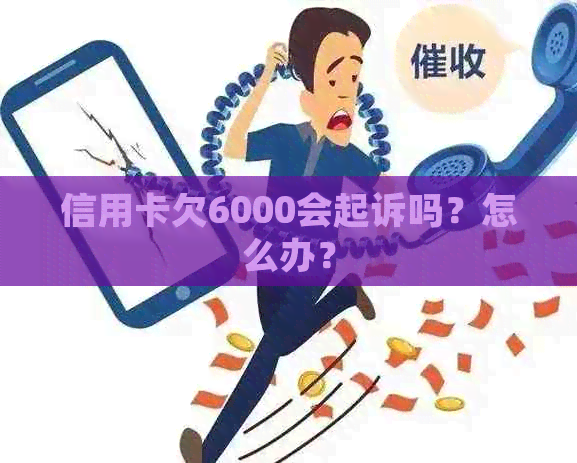 信用卡欠6000会起诉吗？怎么办？