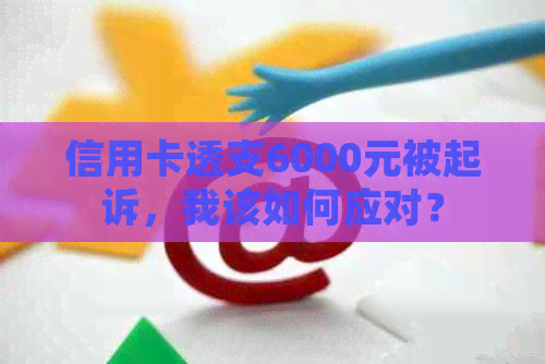 信用卡透支6000元被起诉，我该如何应对？