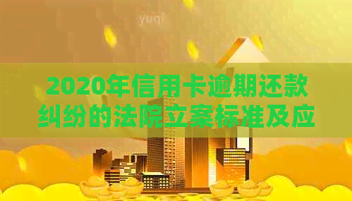 2020年信用卡逾期还款纠纷的法院立案标准及应对策略