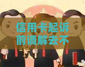 信用卡起诉前调解去不了怎么办