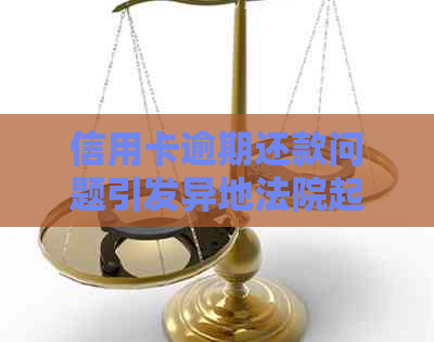 信用卡逾期还款问题引发异地法院起诉，解决方法全解析