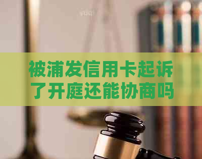 被浦发信用卡起诉了开庭还能协商吗？怎么办？收到传票后多久出判决？