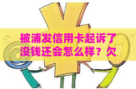 被浦发信用卡起诉了没钱还会怎么样？欠浦发信用卡被起诉后的处理方式