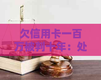 欠信用卡一百万被判十年：处理方法与影响