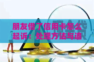 朋友借了信用卡怎么起诉：处理方法与追讨步骤