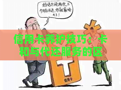 信用卡养护技巧：卡和与代还服务的区别与解析