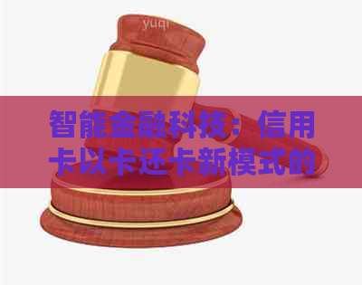 智能金融科技：信用卡以卡还卡新模式的探索与实践