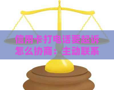 信用卡打电话要起诉怎么协商：主动联系银行解决逾期还款问题