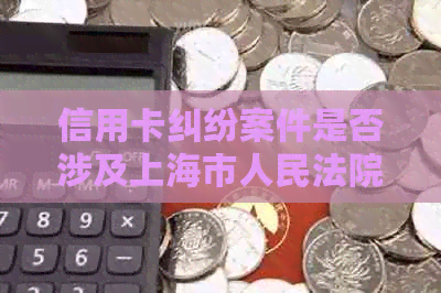 信用卡纠纷案件是否涉及上海市人民法院？如何处理信用卡诉讼问题？